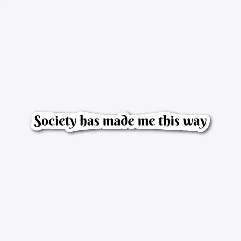 Society has made me this way