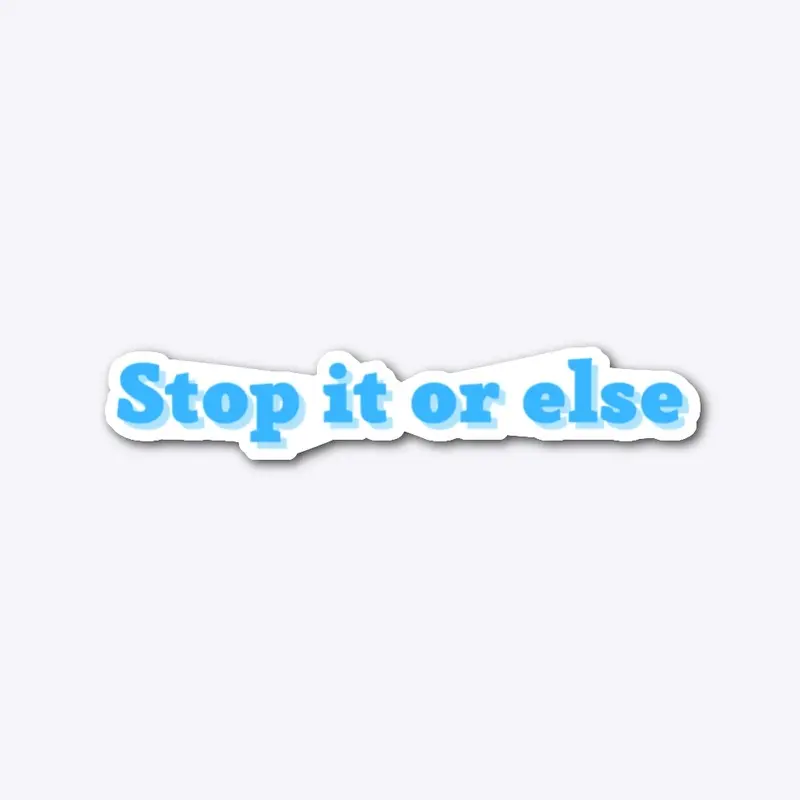 Stop it or else